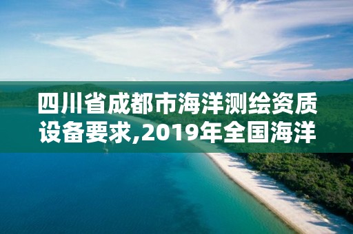 四川省成都市海洋測繪資質設備要求,2019年全國海洋測繪甲級資質單位。