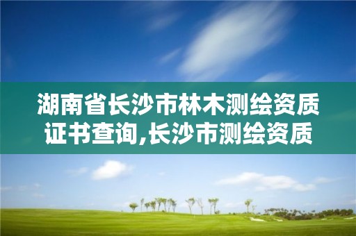 湖南省長沙市林木測繪資質證書查詢,長沙市測繪資質單位名單。