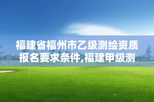 福建省福州市乙級測繪資質(zhì)報(bào)名要求條件,福建甲級測繪資質(zhì)單位。