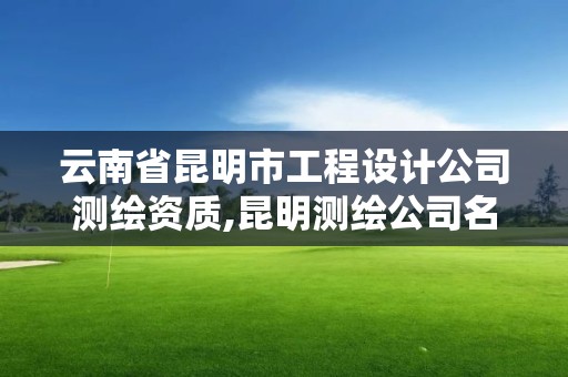 云南省昆明市工程設計公司測繪資質,昆明測繪公司名單。