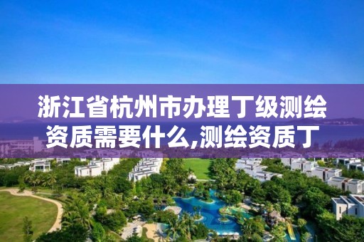 浙江省杭州市辦理丁級測繪資質需要什么,測繪資質丁級申報條件。