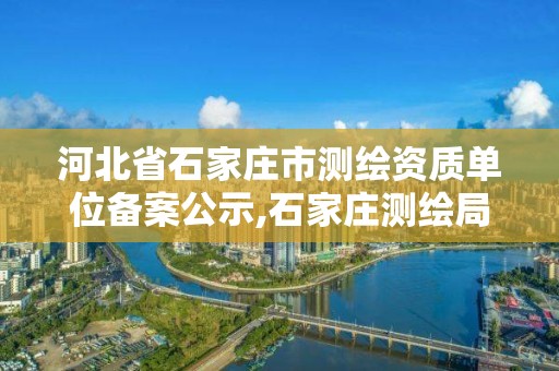 河北省石家莊市測繪資質單位備案公示,石家莊測繪局屬于哪個區。