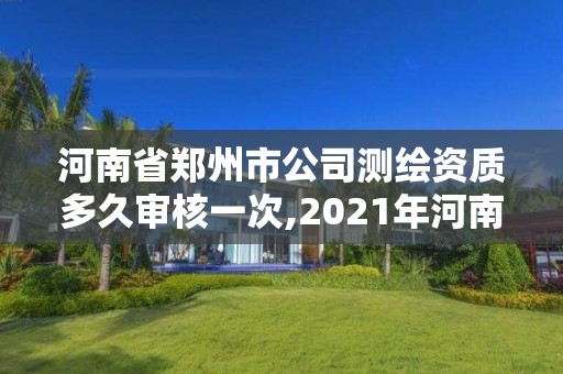 河南省鄭州市公司測(cè)繪資質(zhì)多久審核一次,2021年河南新測(cè)繪資質(zhì)辦理。