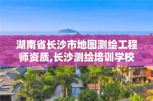 湖南省長沙市地圖測繪工程師資質,長沙測繪培訓學校。