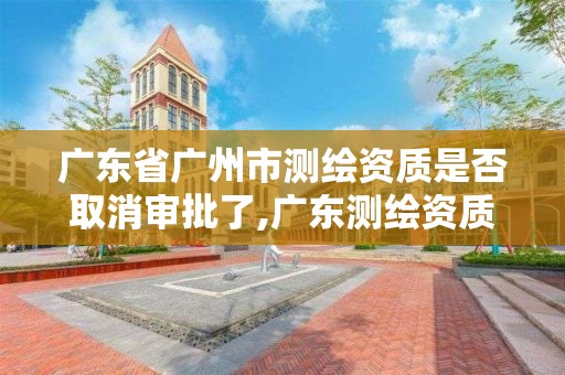 廣東省廣州市測繪資質是否取消審批了,廣東測繪資質查詢。