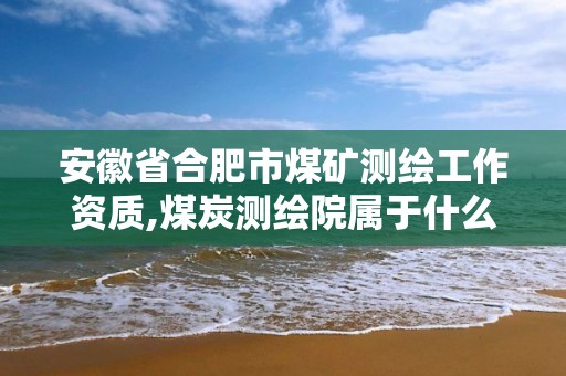 安徽省合肥市煤礦測繪工作資質,煤炭測繪院屬于什么單位。