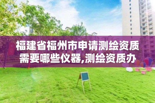 福建省福州市申請測繪資質需要哪些儀器,測繪資質辦理需要什么材料。