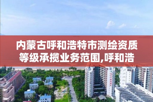 內蒙古呼和浩特市測繪資質等級承攬業務范圍,呼和浩特測繪院。