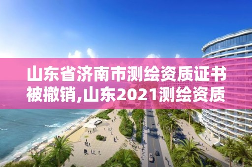 山東省濟南市測繪資質證書被撤銷,山東2021測繪資質延期公告。