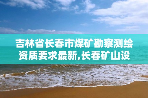 吉林省長春市煤礦勘察測繪資質要求最新,長春礦山設計院。