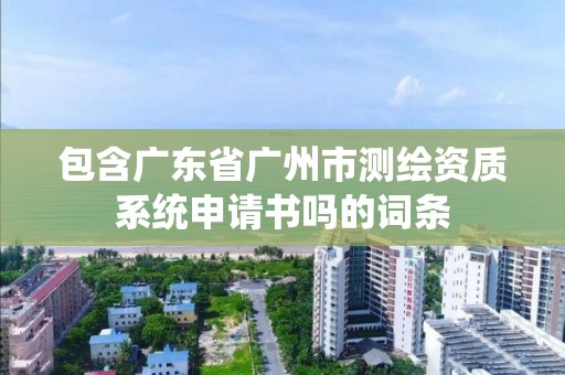 包含廣東省廣州市測繪資質(zhì)系統(tǒng)申請書嗎的詞條