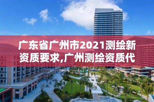 廣東省廣州市2021測繪新資質要求,廣州測繪資質代辦。