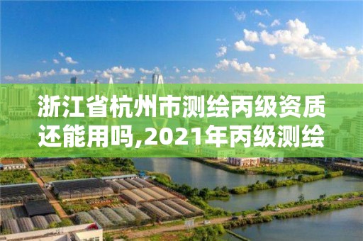 浙江省杭州市測繪丙級資質(zhì)還能用嗎,2021年丙級測繪資質(zhì)申請需要什么條件。