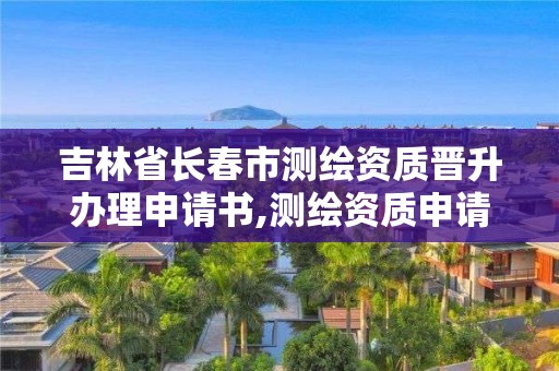 吉林省長春市測繪資質晉升辦理申請書,測繪資質申請表范文。