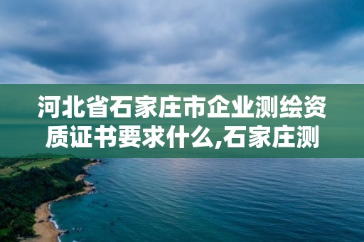 河北省石家莊市企業測繪資質證書要求什么,石家莊測繪單位。