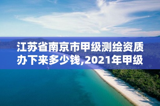 江蘇省南京市甲級測繪資質辦下來多少錢,2021年甲級測繪資質。