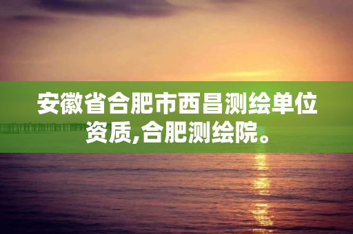 安徽省合肥市西昌測(cè)繪單位資質(zhì),合肥測(cè)繪院。