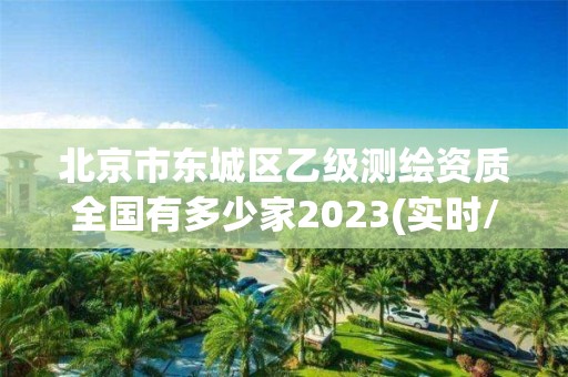 北京市東城區乙級測繪資質全國有多少家2023(實時/更新中)