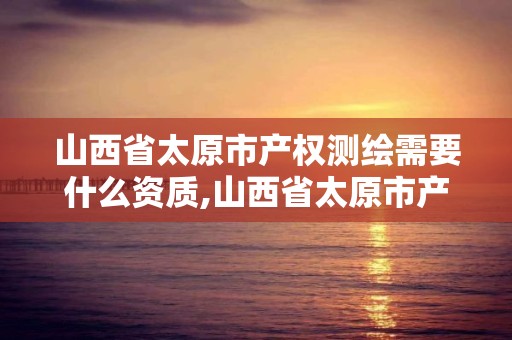 山西省太原市產權測繪需要什么資質,山西省太原市產權測繪需要什么資質證書。