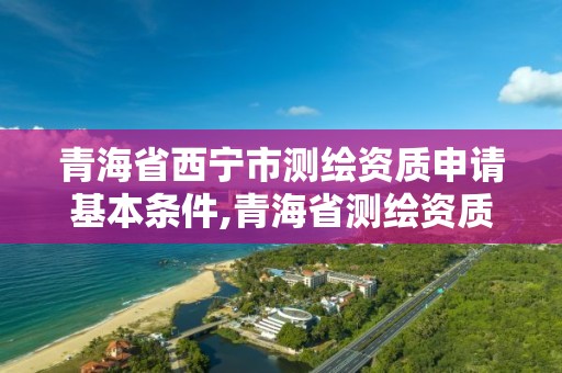 青海省西寧市測繪資質申請基本條件,青海省測繪資質延期公告。