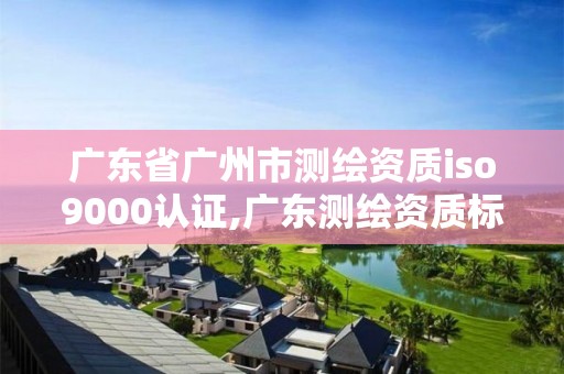 廣東省廣州市測繪資質iso9000認證,廣東測繪資質標準。