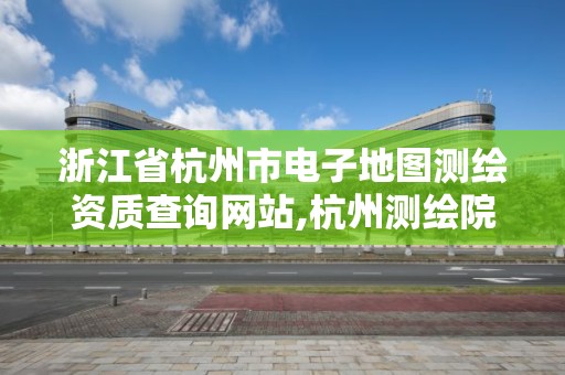 浙江省杭州市電子地圖測繪資質查詢網站,杭州測繪院是什么單位。