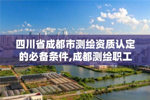 四川省成都市測繪資質認定的必備條件,成都測繪職工中等專業學校。