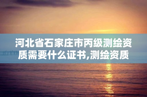 河北省石家莊市丙級測繪資質需要什么證書,測繪資質丙級什么意思。