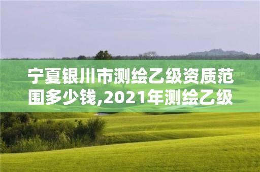 寧夏銀川市測繪乙級資質范圍多少錢,2021年測繪乙級資質辦公申報條件。