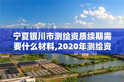 寧夏銀川市測繪資質(zhì)續(xù)期需要什么材料,2020年測繪資質(zhì)續(xù)期怎么辦理。