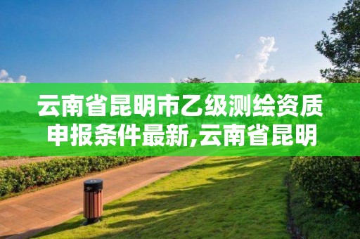 云南省昆明市乙級測繪資質申報條件最新,云南省昆明市乙級測繪資質申報條件最新公示。