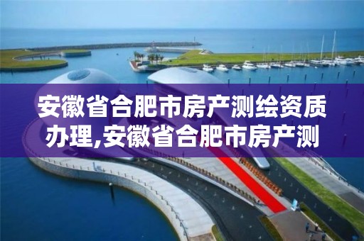 安徽省合肥市房產(chǎn)測繪資質辦理,安徽省合肥市房產(chǎn)測繪資質辦理電話。