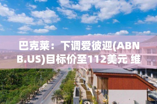 巴克萊：下調愛彼迎(ABNB.US)目標價至112美元 維持“持股觀望”評級