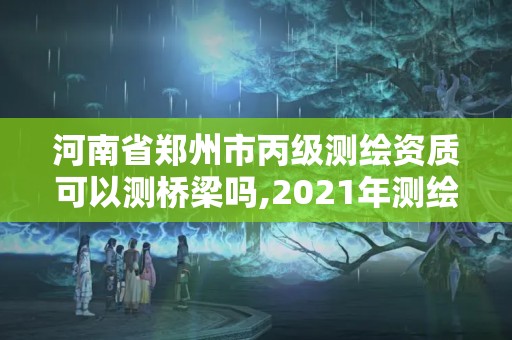 河南省鄭州市丙級測繪資質可以測橋梁嗎,2021年測繪丙級資質申報條件。