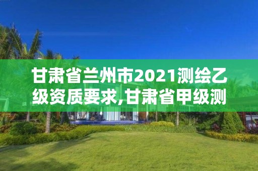 甘肅省蘭州市2021測繪乙級資質(zhì)要求,甘肅省甲級測繪資質(zhì)單位。