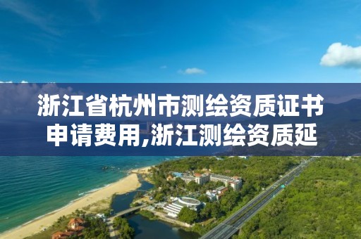 浙江省杭州市測繪資質證書申請費用,浙江測繪資質延期公告。