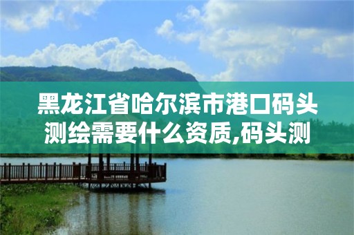 黑龍江省哈爾濱市港口碼頭測繪需要什么資質,碼頭測量。