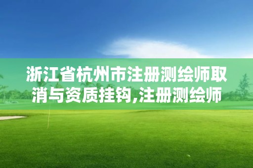 浙江省杭州市注冊測繪師取消與資質掛鉤,注冊測繪師取消2021。