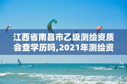 江西省南昌市乙級測繪資質會查學歷嗎,2021年測繪資質乙級人員要求。