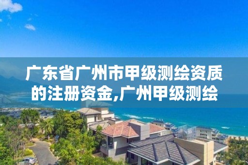 廣東省廣州市甲級測繪資質的注冊資金,廣州甲級測繪公司。