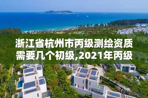 浙江省杭州市丙級測繪資質(zhì)需要幾個初級,2021年丙級測繪資質(zhì)申請需要什么條件。