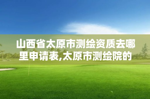 山西省太原市測繪資質去哪里申請表,太原市測繪院的上級單位。