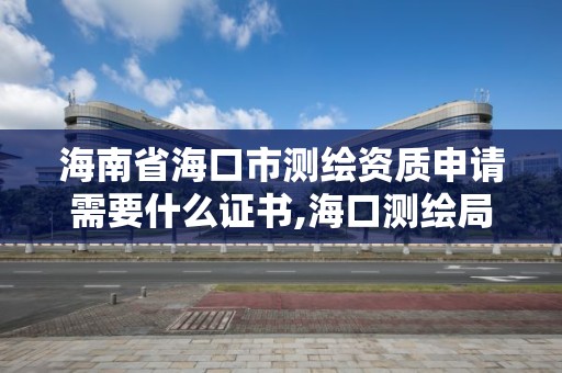 海南省?？谑袦y繪資質(zhì)申請需要什么證書,海口測繪局招聘。