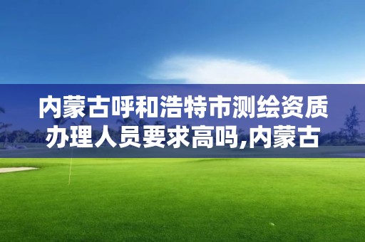 內蒙古呼和浩特市測繪資質辦理人員要求高嗎,內蒙古測繪資質延期公告。