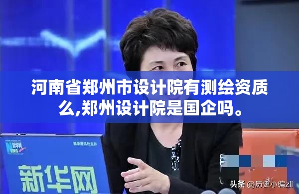 河南省鄭州市設計院有測繪資質么,鄭州設計院是國企嗎。