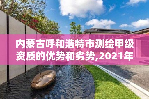 內蒙古呼和浩特市測繪甲級資質的優勢和劣勢,2021年測繪甲級資質申報條件。