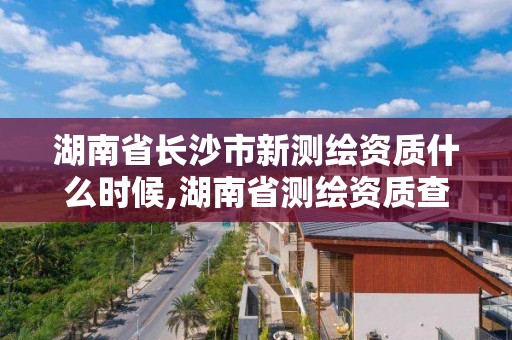 湖南省長沙市新測繪資質(zhì)什么時(shí)候,湖南省測繪資質(zhì)查詢。