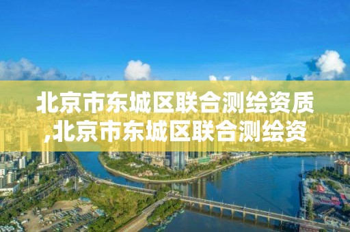 北京市東城區聯合測繪資質,北京市東城區聯合測繪資質公示。