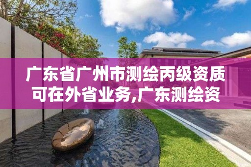 廣東省廣州市測繪丙級資質(zhì)可在外省業(yè)務(wù),廣東測繪資質(zhì)標(biāo)準(zhǔn)。