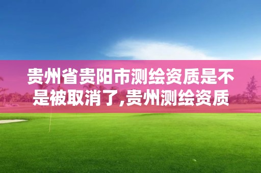 貴州省貴陽市測繪資質是不是被取消了,貴州測繪資質延期公告。